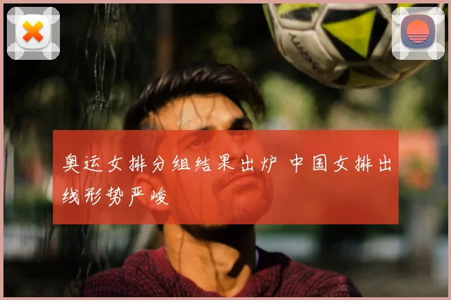 奥运女排分组结果出炉 中国女排出线形势严峻