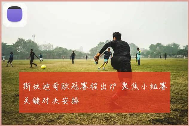 斯坎迪奇欧冠赛程出炉 聚焦小组赛关键对决安排
