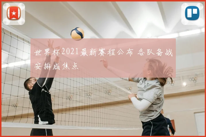 世界杯2021最新赛程公布 各队备战安排成焦点
