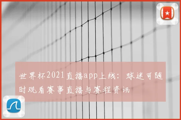 世界杯2021直播app上线：球迷可随时观看赛事直播与赛程资讯