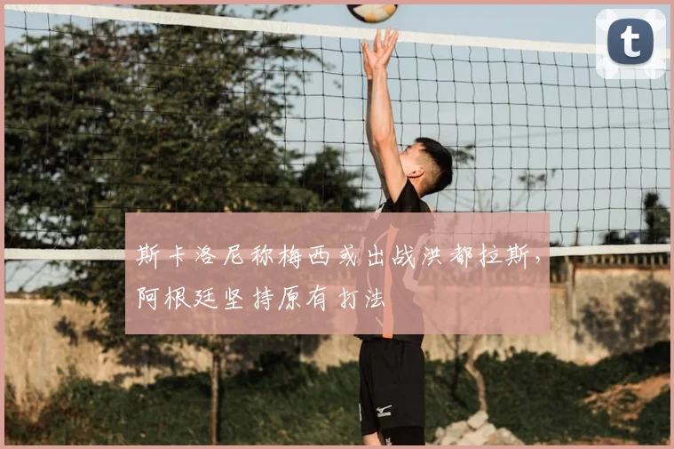 斯卡洛尼称梅西或出战洪都拉斯,阿根廷坚持原有打法