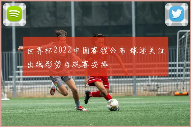 世界杯2022中国赛程公布 球迷关注出线形势与观赛安排