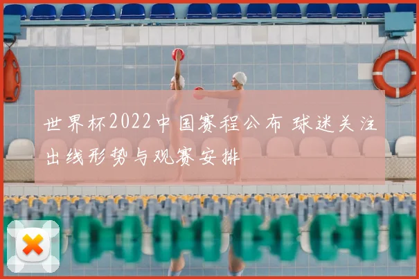 世界杯2022中国赛程公布 球迷关注出线形势与观赛安排