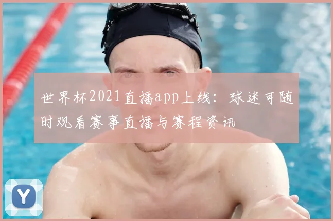 世界杯2021直播app上线：球迷可随时观看赛事直播与赛程资讯