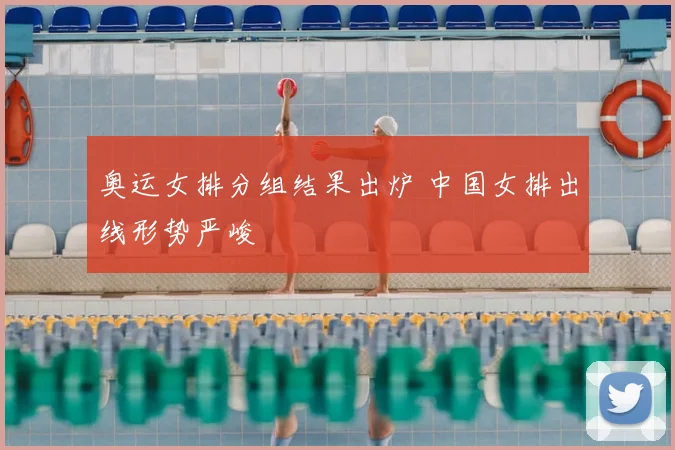 奥运女排分组结果出炉 中国女排出线形势严峻