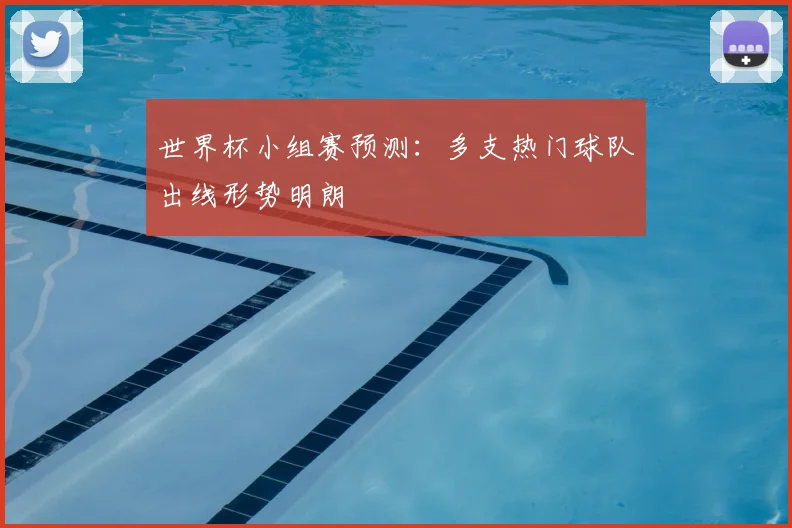 世界杯小组赛预测:多支热门球队出线形势明朗