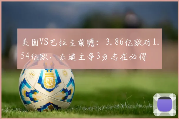 美国VS巴拉圭前瞻:3.86亿欧对1.54亿欧,东道主争3分志在必得